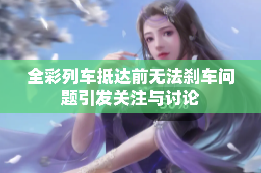 全彩列车抵达前无法刹车问题引发关注与讨论