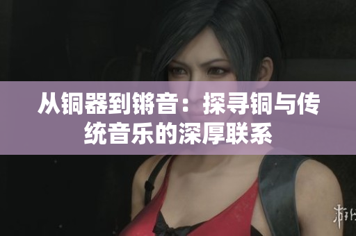 从铜器到锵音：探寻铜与传统音乐的深厚联系