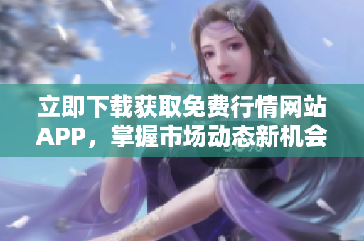 立即下载获取免费行情网站APP，掌握市场动态新机会