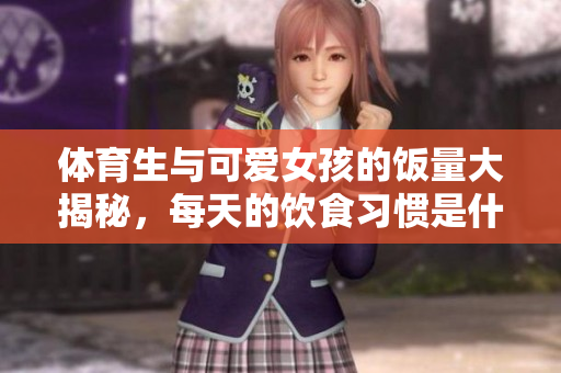 体育生与可爱女孩的饭量大揭秘，每天的饮食习惯是什么样的呢