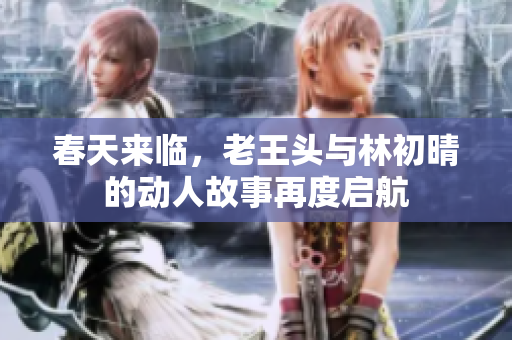 春天来临，老王头与林初晴的动人故事再度启航
