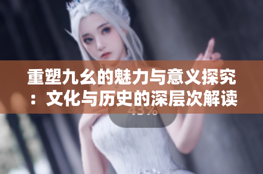 重塑九幺的魅力与意义探究：文化与历史的深层次解读