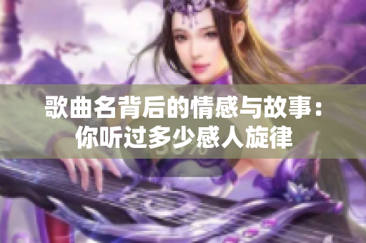 歌曲名背后的情感与故事：你听过多少感人旋律