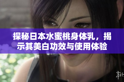 探秘日本水蜜桃身体乳，揭示其美白功效与使用体验