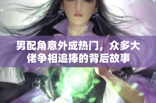 男配角意外成热门，众多大佬争相追捧的背后故事