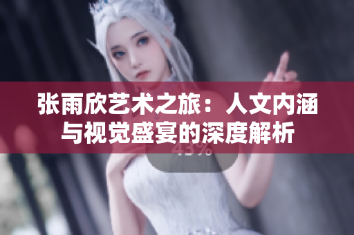 张雨欣艺术之旅：人文内涵与视觉盛宴的深度解析