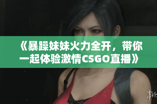 《暴躁妹妹火力全开，带你一起体验激情CSGO直播》