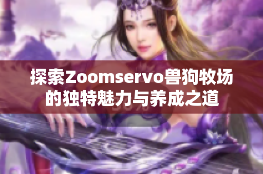 探索Zoomservo兽狗牧场的独特魅力与养成之道