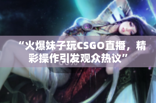 “火爆妹子玩CSGO直播，精彩操作引发观众热议”