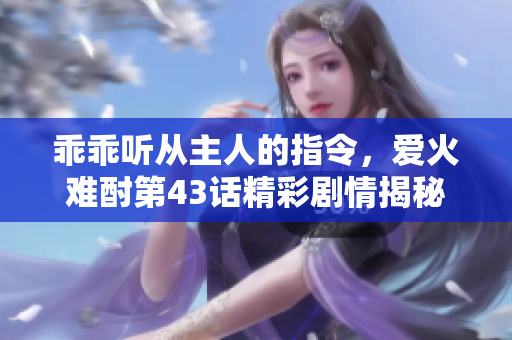 乖乖听从主人的指令，爱火难酎第43话精彩剧情揭秘