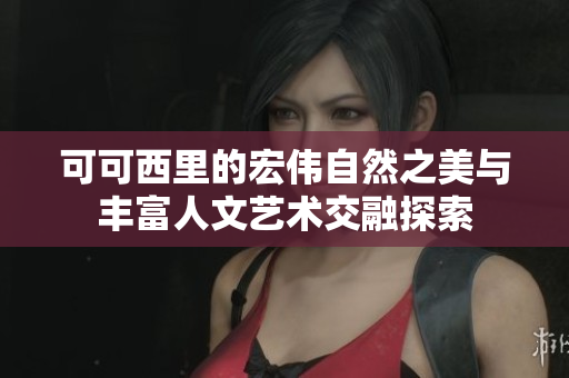 可可西里的宏伟自然之美与丰富人文艺术交融探索