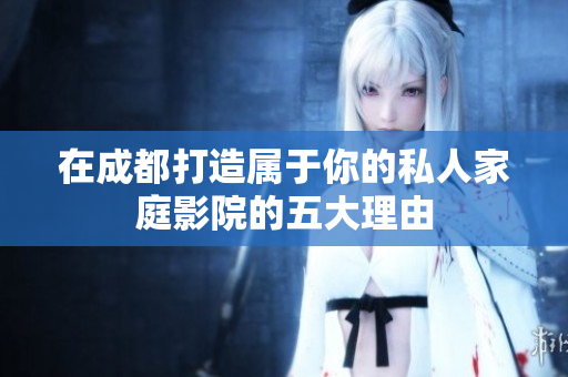 在成都打造属于你的私人家庭影院的五大理由