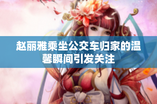 赵丽雅乘坐公交车归家的温馨瞬间引发关注