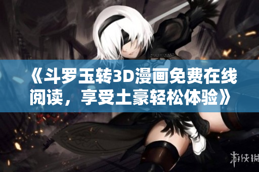 《斗罗玉转3D漫画免费在线阅读，享受土豪轻松体验》