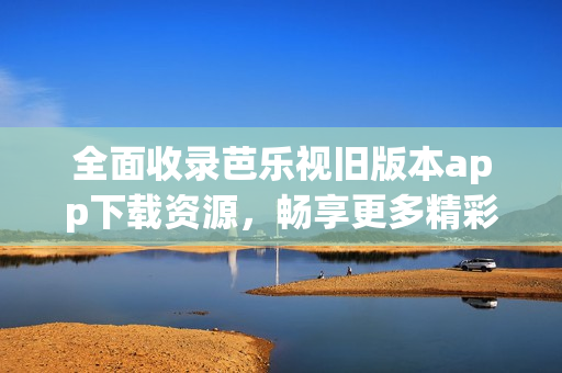 全面收录芭乐视旧版本app下载资源，畅享更多精彩内容