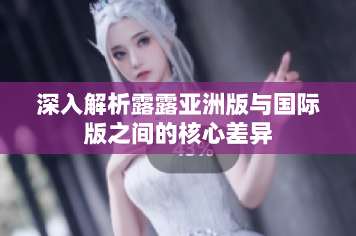深入解析露露亚洲版与国际版之间的核心差异