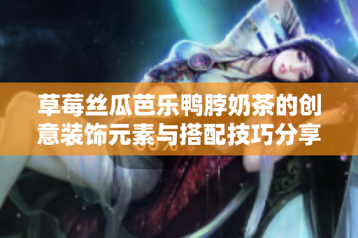 草莓丝瓜芭乐鸭脖奶茶的创意装饰元素与搭配技巧分享