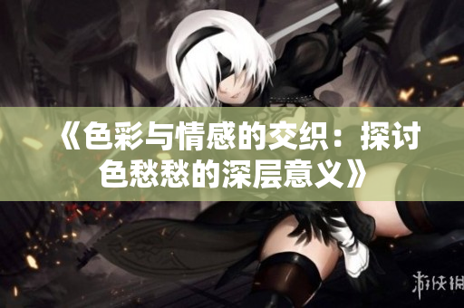 《色彩与情感的交织：探讨色愁愁的深层意义》