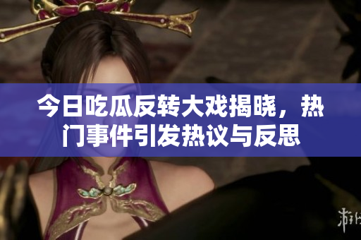 今日吃瓜反转大戏揭晓，热门事件引发热议与反思