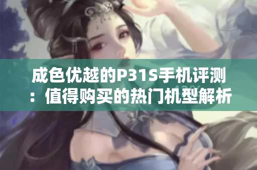 成色优越的P31S手机评测：值得购买的热门机型解析