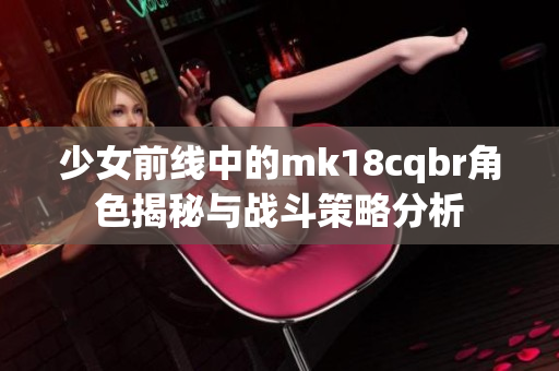 少女前线中的mk18cqbr角色揭秘与战斗策略分析