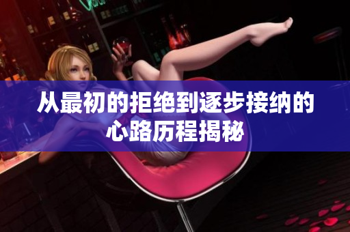 从最初的拒绝到逐步接纳的心路历程揭秘