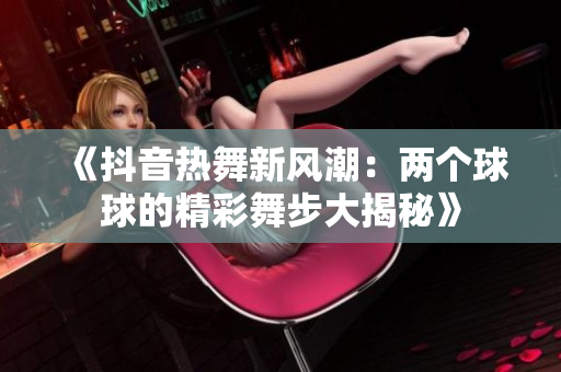 《抖音热舞新风潮：两个球球的精彩舞步大揭秘》