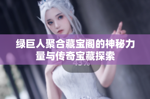 绿巨人聚合藏宝阁的神秘力量与传奇宝藏探索