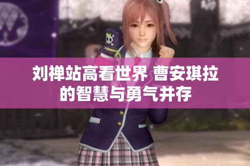 刘禅站高看世界 曹安琪拉的智慧与勇气并存