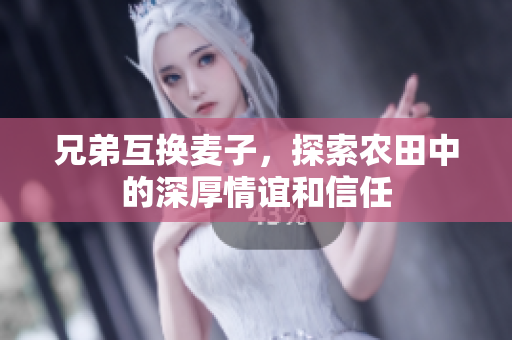 兄弟互换麦子，探索农田中的深厚情谊和信任