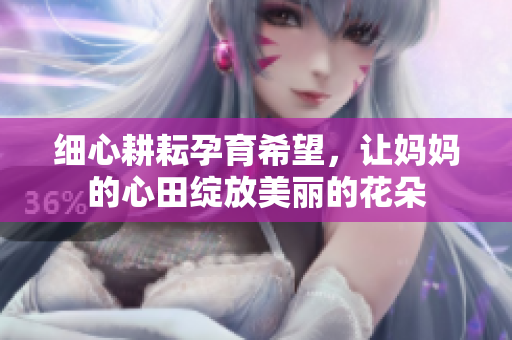细心耕耘孕育希望，让妈妈的心田绽放美丽的花朵