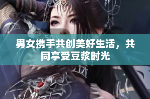 男女携手共创美好生活，共同享受豆浆时光