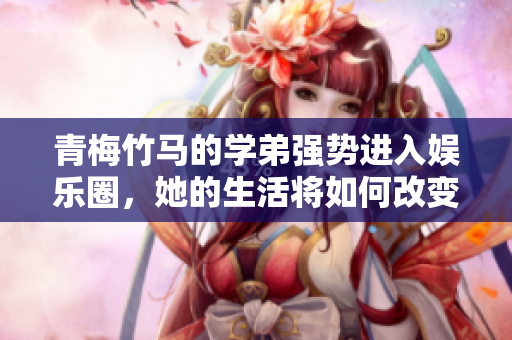 青梅竹马的学弟强势进入娱乐圈，她的生活将如何改变