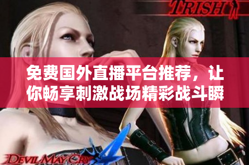 免费国外直播平台推荐，让你畅享刺激战场精彩战斗瞬间
