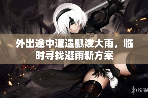 外出途中遭遇瓢泼大雨，临时寻找避雨新方案