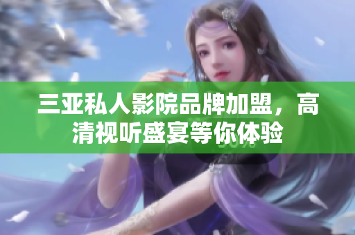 三亚私人影院品牌加盟，高清视听盛宴等你体验