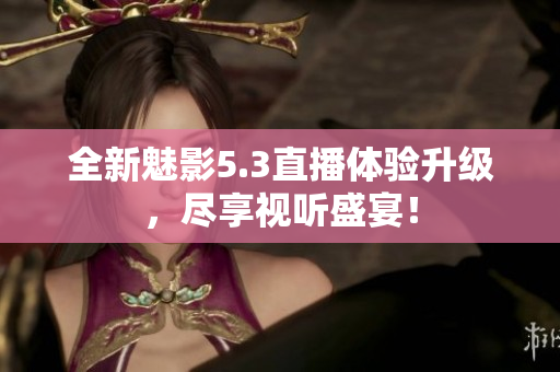 全新魅影5.3直播体验升级，尽享视听盛宴！