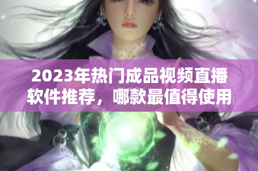 2023年热门成品视频直播软件推荐，哪款最值得使用