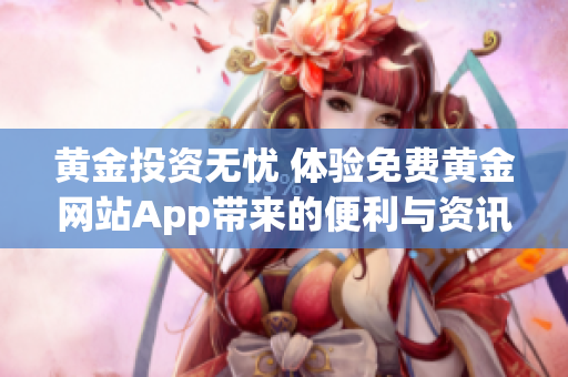 黄金投资无忧 体验免费黄金网站App带来的便利与资讯
