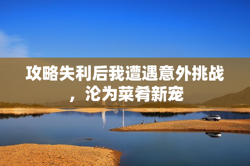 攻略失利后我遭遇意外挑战，沦为菜肴新宠
