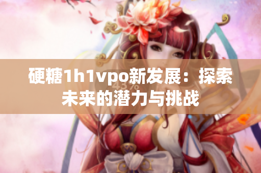 硬糖1h1vpo新发展：探索未来的潜力与挑战