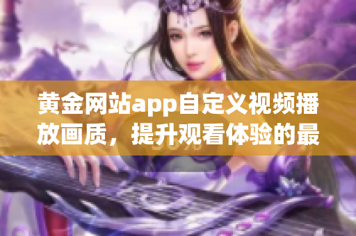 黄金网站app自定义视频播放画质，提升观看体验的最佳选择