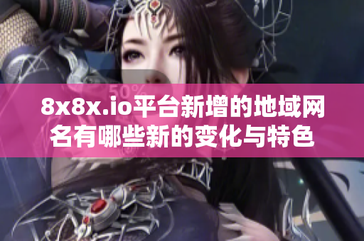 8x8x.io平台新增的地域网名有哪些新的变化与特色