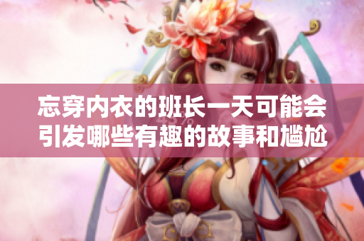 忘穿内衣的班长一天可能会引发哪些有趣的故事和尴尬场面