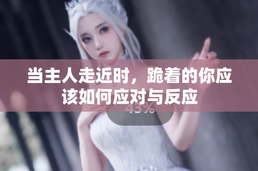 当主人走近时，跪着的你应该如何应对与反应