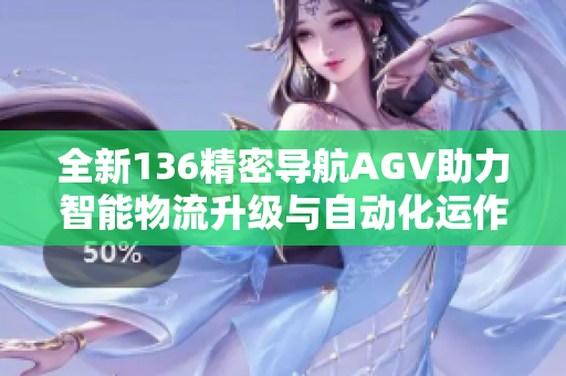 全新136精密导航AGV助力智能物流升级与自动化运作