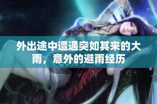 外出途中遭遇突如其来的大雨，意外的避雨经历