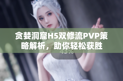 贪婪洞窟H5双修流PVP策略解析，助你轻松获胜