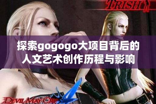 探索gogogo大项目背后的人文艺术创作历程与影响