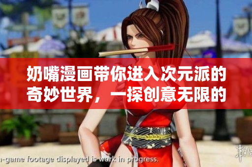 奶嘴漫画带你进入次元派的奇妙世界，一探创意无限的视觉盛宴